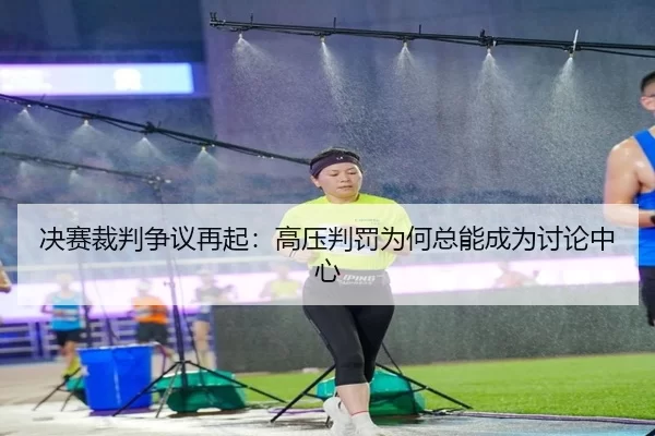 决赛裁判争议再起：高压判罚为何总能成为讨论中心