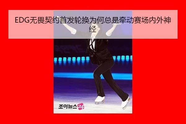 EDG无畏契约首发轮换为何总是牵动赛场内外神经